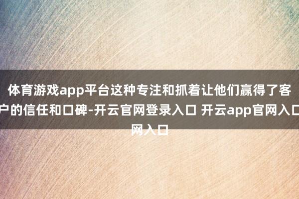 体育游戏app平台这种专注和抓着让他们赢得了客户的信任和口碑-开云官网登录入口 开云app官网入口