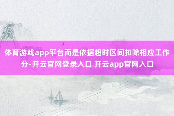 体育游戏app平台而是依据超时区间扣除相应工作分-开云官网登录入口 开云app官网入口