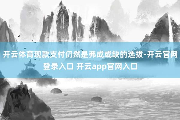 开云体育现款支付仍然是弗成或缺的选拔-开云官网登录入口 开云app官网入口
