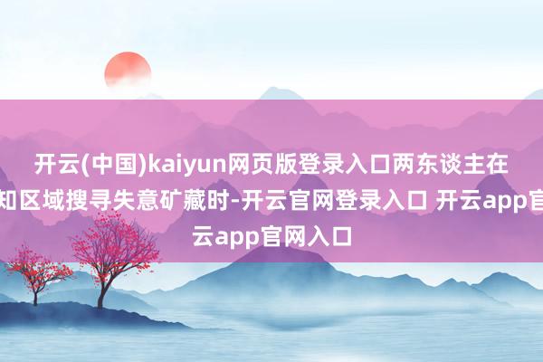 开云(中国)kaiyun网页版登录入口两东谈主在这片未知区域搜寻失意矿藏时-开云官网登录入口 开云app官网入口