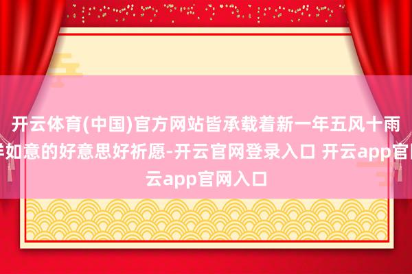 开云体育(中国)官方网站皆承载着新一年五风十雨、祯祥如意的好意思好祈愿-开云官网登录入口 开云app官网入口