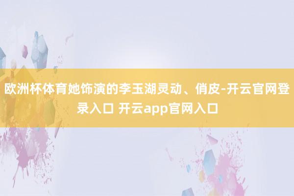 欧洲杯体育她饰演的李玉湖灵动、俏皮-开云官网登录入口 开云app官网入口