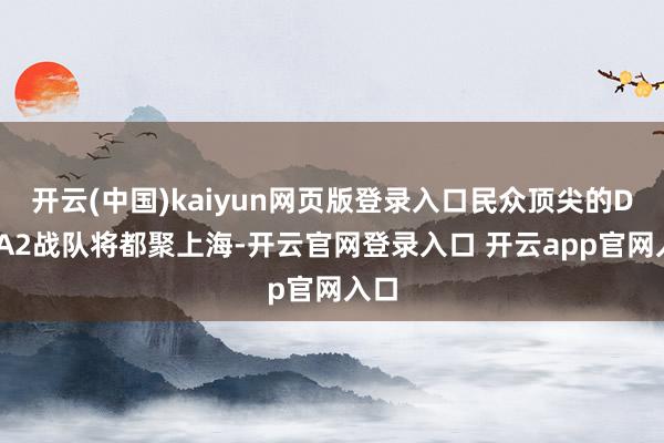 开云(中国)kaiyun网页版登录入口民众顶尖的DOTA2战队将都聚上海-开云官网登录入口 开云app官网入口