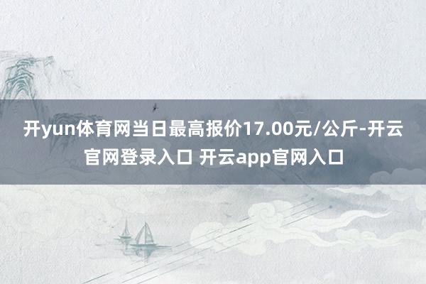 开yun体育网当日最高报价17.00元/公斤-开云官网登录入口 开云app官网入口