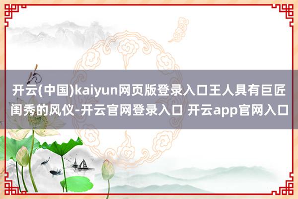 开云(中国)kaiyun网页版登录入口王人具有巨匠闺秀的风仪-开云官网登录入口 开云app官网入口