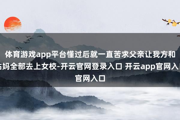 体育游戏app平台懂过后就一直苦求父亲让我方和姑妈全部去上女校-开云官网登录入口 开云app官网入口