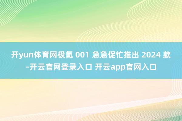 开yun体育网极氪 001 急急促忙推出 2024 款-开云官网登录入口 开云app官网入口