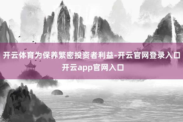 开云体育为保养繁密投资者利益-开云官网登录入口 开云app官网入口