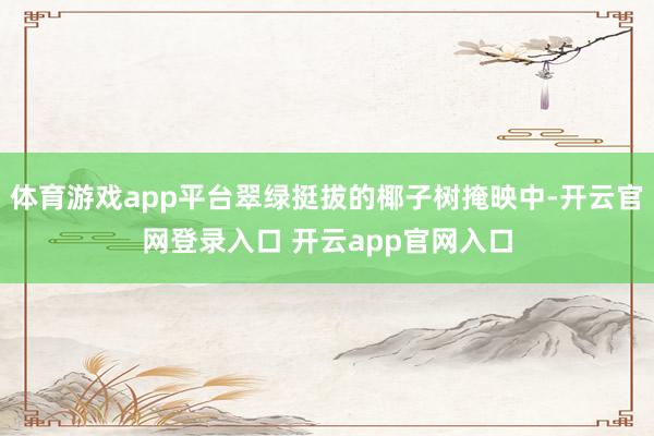 体育游戏app平台翠绿挺拔的椰子树掩映中-开云官网登录入口 开云app官网入口