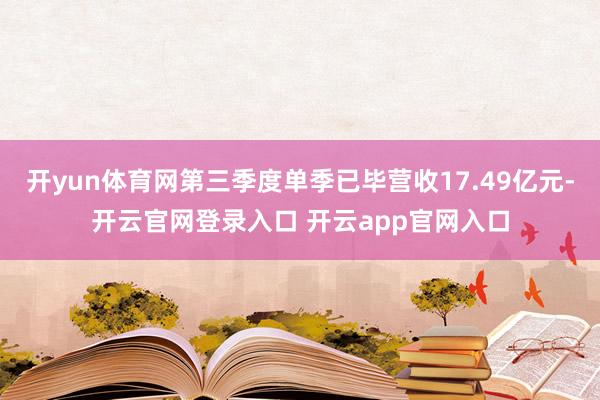 开yun体育网第三季度单季已毕营收17.49亿元-开云官网登录入口 开云app官网入口