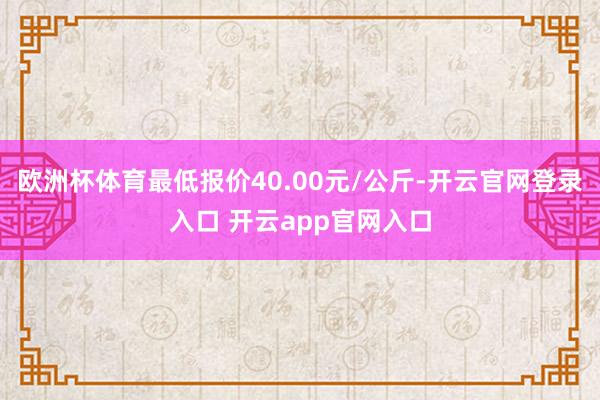 欧洲杯体育最低报价40.00元/公斤-开云官网登录入口 开云app官网入口