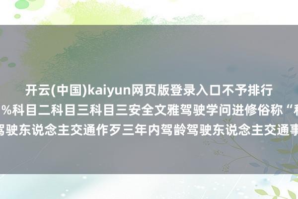 开云(中国)kaiyun网页版登录入口不予排行） ▼科目一张开剩余61%科目二科目三科目三安全文雅驾驶学问进修俗称“科目四”三年内驾龄驾驶东说念主交通作歹三年内驾龄驾驶东说念主交通事故 发布于：北京市-开云官网登录入口 开云app官网入口