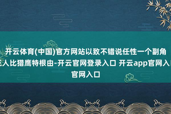 开云体育(中国)官方网站以致不错说任性一个副角王人比猎鹰特根由-开云官网登录入口 开云app官网入口