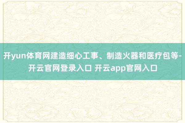 开yun体育网建造细心工事、制造火器和医疗包等-开云官网登录入口 开云app官网入口