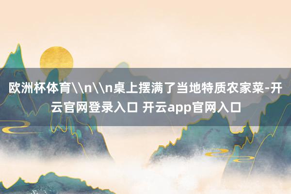 欧洲杯体育\n\n桌上摆满了当地特质农家菜-开云官网登录入口 开云app官网入口