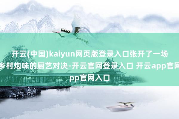 开云(中国)kaiyun网页版登录入口张开了一场充满乡村炮味的厨艺对决-开云官网登录入口 开云app官网入口