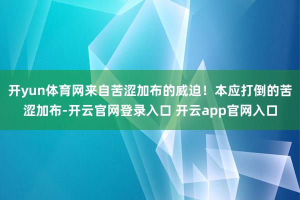 开yun体育网来自苦涩加布的威迫！本应打倒的苦涩加布-开云官网登录入口 开云app官网入口