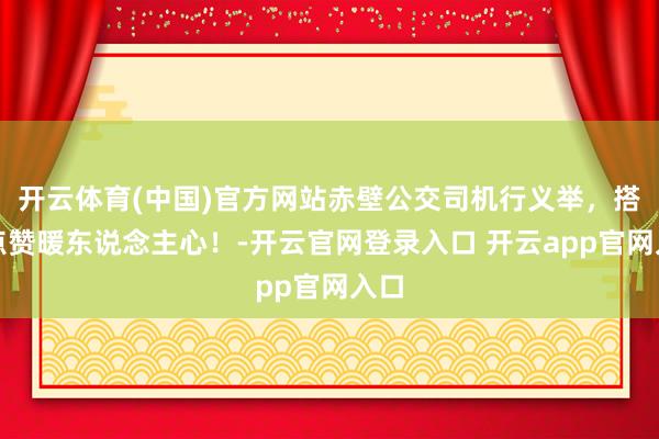 开云体育(中国)官方网站赤壁公交司机行义举，搭客点赞暖东说念主心！-开云官网登录入口 开云app官网入口