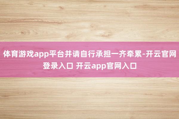 体育游戏app平台并请自行承担一齐牵累-开云官网登录入口 开云app官网入口