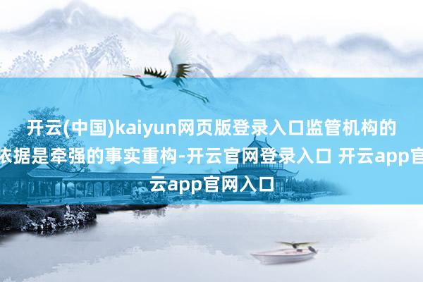 开云(中国)kaiyun网页版登录入口监管机构的“告状依据是牵强的事实重构-开云官网登录入口 开云app官网入口
