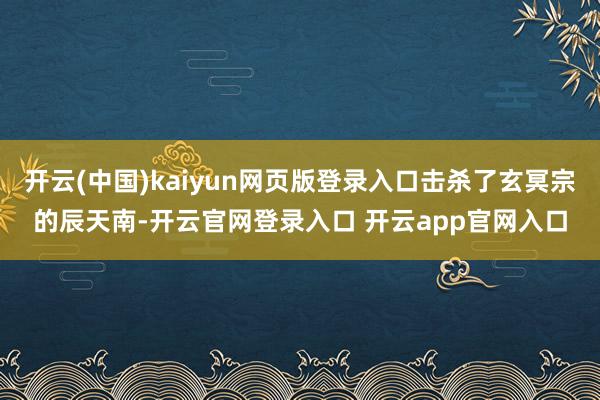 开云(中国)kaiyun网页版登录入口击杀了玄冥宗的辰天南-开云官网登录入口 开云app官网入口