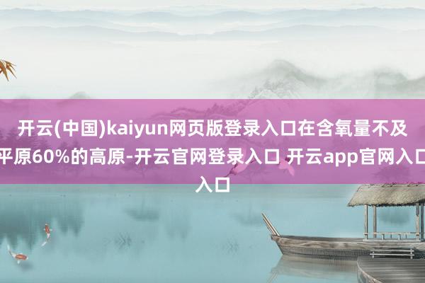 开云(中国)kaiyun网页版登录入口在含氧量不及平原60%的高原-开云官网登录入口 开云app官网入口