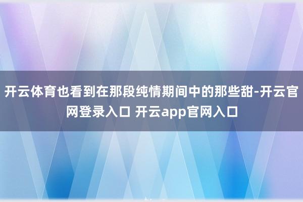开云体育也看到在那段纯情期间中的那些甜-开云官网登录入口 开云app官网入口