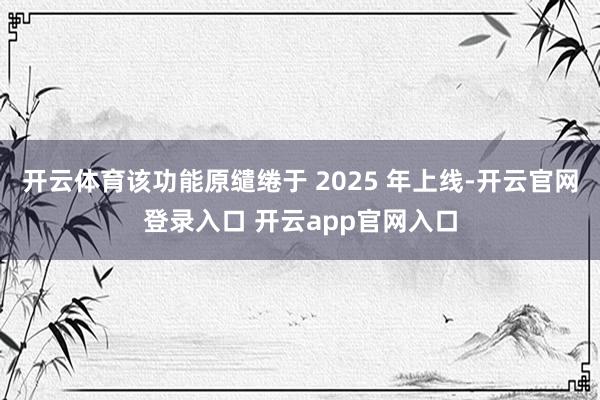 开云体育该功能原缱绻于 2025 年上线-开云官网登录入口 开云app官网入口
