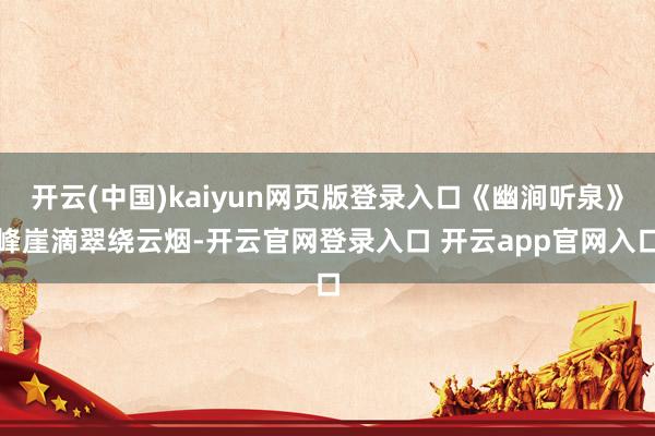 开云(中国)kaiyun网页版登录入口《幽涧听泉》峰崖滴翠绕云烟-开云官网登录入口 开云app官网入口