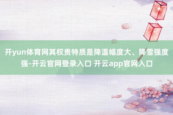 开yun体育网其权贵特质是降温幅度大、降雪强度强-开云官网登录入口 开云app官网入口