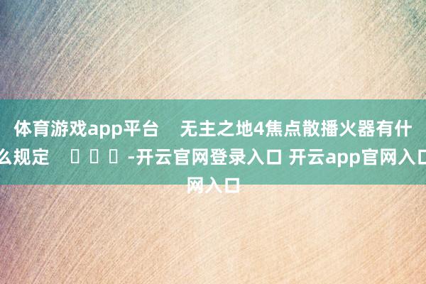体育游戏app平台    无主之地4焦点散播火器有什么规定    			-开云官网登录入口 开云app官网入口