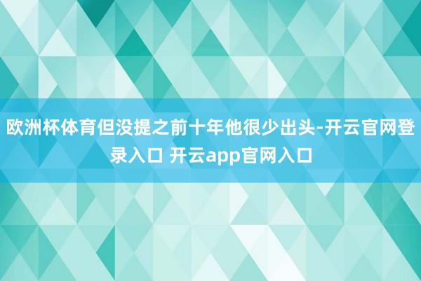 欧洲杯体育但没提之前十年他很少出头-开云官网登录入口 开云app官网入口