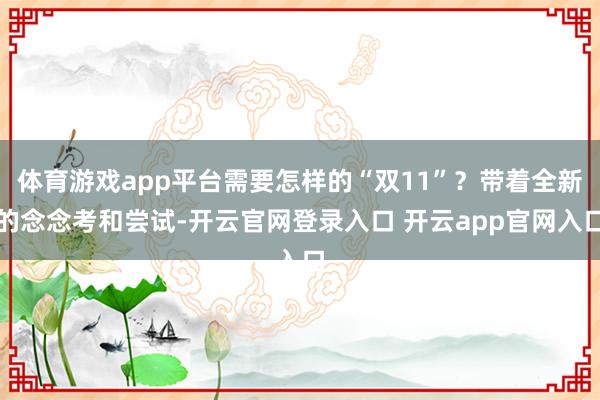 体育游戏app平台需要怎样的“双11”?带着全新的念念考和尝试-开云官网登录入口 开云app官网入口