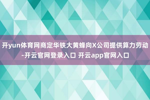 开yun体育网商定华铁大黄蜂向X公司提供算力劳动-开云官网登录入口 开云app官网入口