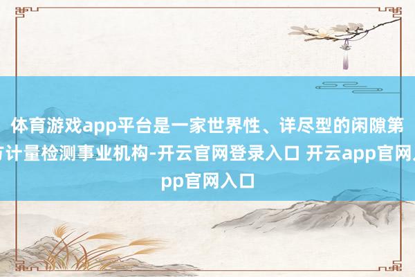 体育游戏app平台是一家世界性、详尽型的闲隙第三方计量检测事业机构-开云官网登录入口 开云app官网入口