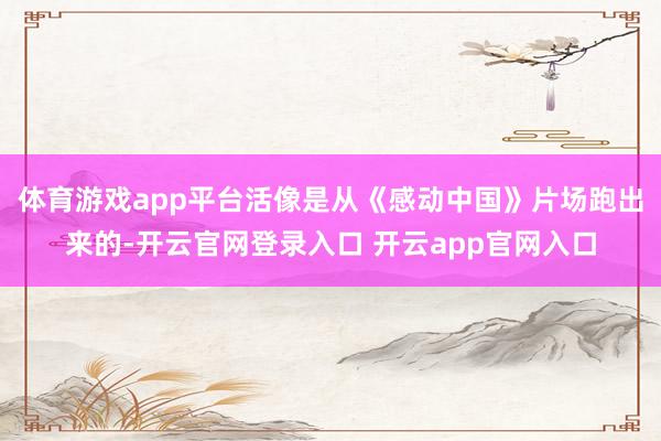 体育游戏app平台活像是从《感动中国》片场跑出来的-开云官网登录入口 开云app官网入口