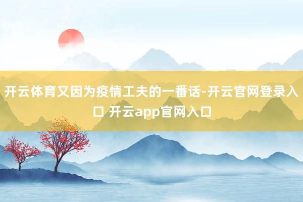 开云体育又因为疫情工夫的一番话-开云官网登录入口 开云app官网入口