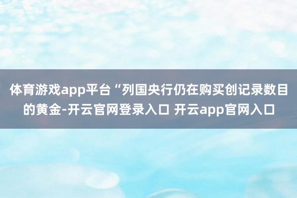 体育游戏app平台　　“列国央行仍在购买创记录数目的黄金-开云官网登录入口 开云app官网入口