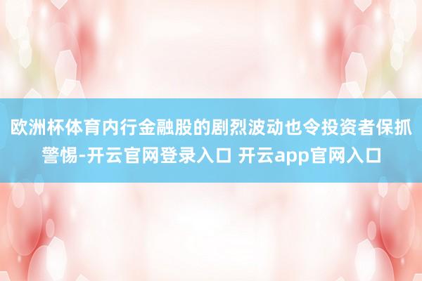 欧洲杯体育 内行金融股的剧烈波动也令投资者保抓警惕-开云官网登录入口 开云app官网入口