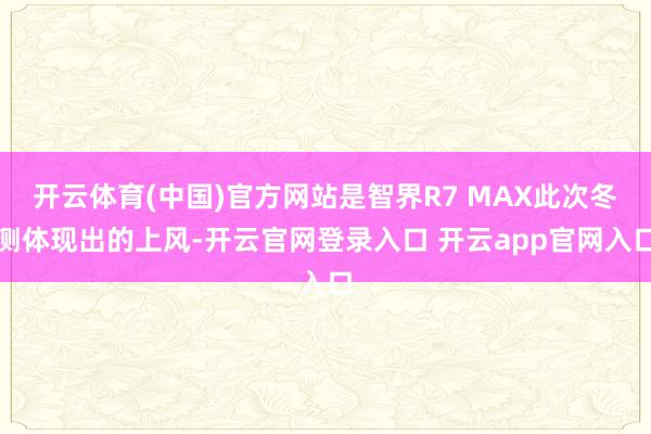 开云体育(中国)官方网站是智界R7 MAX此次冬测体现出的上风-开云官网登录入口 开云app官网入口
