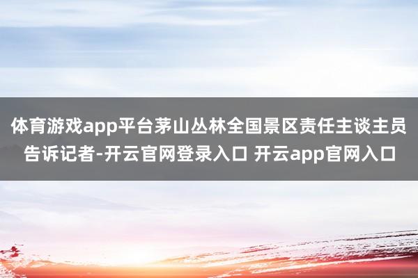 体育游戏app平台茅山丛林全国景区责任主谈主员告诉记者-开云官网登录入口 开云app官网入口