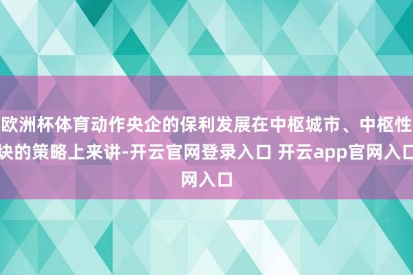欧洲杯体育动作央企的保利发展在中枢城市、中枢性块的策略上来讲-开云官网登录入口 开云app官网入口