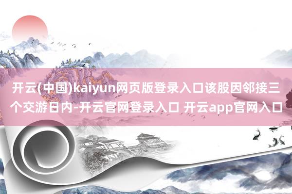 开云(中国)kaiyun网页版登录入口该股因邻接三个交游日内-开云官网登录入口 开云app官网入口