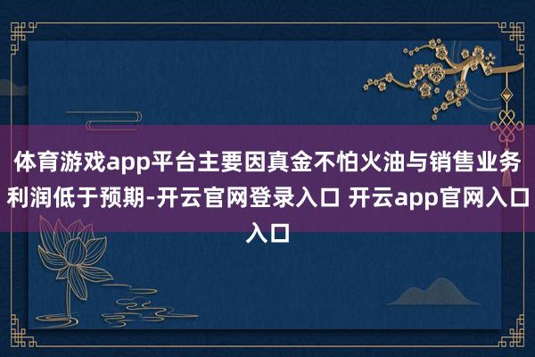 体育游戏app平台主要因真金不怕火油与销售业务利润低于预期-开云官网登录入口 开云app官网入口