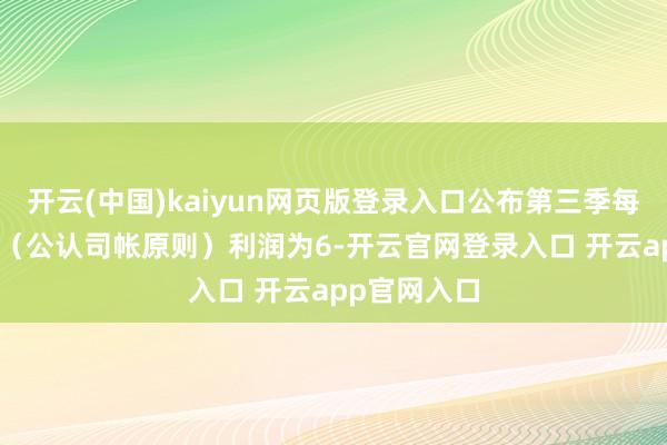 开云(中国)kaiyun网页版登录入口公布第三季每辆车GAAP（公认司帐原则）利润为6-开云官网登录入口 开云app官网入口