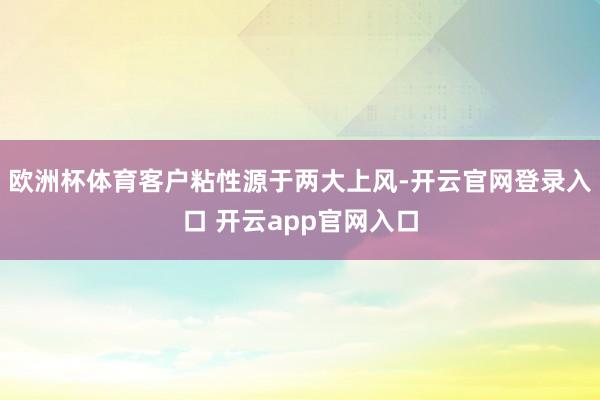 欧洲杯体育客户粘性源于两大上风-开云官网登录入口 开云app官网入口