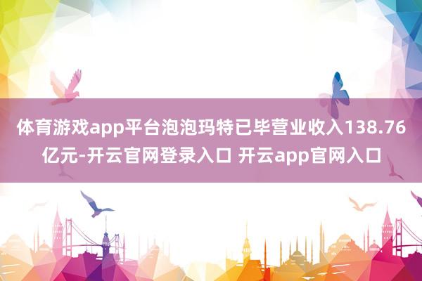体育游戏app平台泡泡玛特已毕营业收入138.76亿元-开云官网登录入口 开云app官网入口