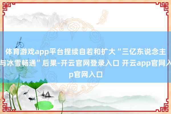 体育游戏app平台捏续自若和扩大“三亿东说念主参与冰雪畅通”后果-开云官网登录入口 开云app官网入口