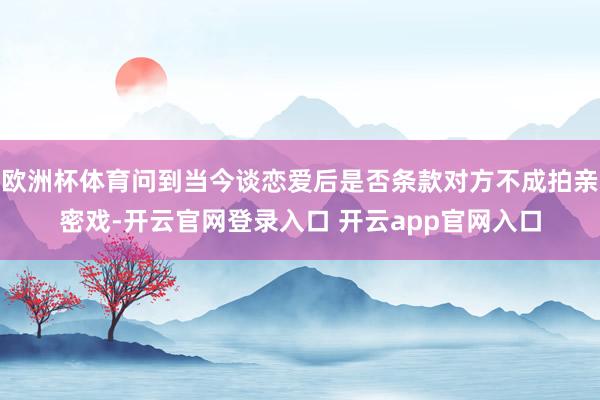 欧洲杯体育问到当今谈恋爱后是否条款对方不成拍亲密戏-开云官网登录入口 开云app官网入口