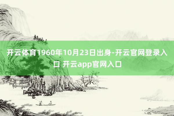 开云体育1960年10月23日出身-开云官网登录入口 开云app官网入口